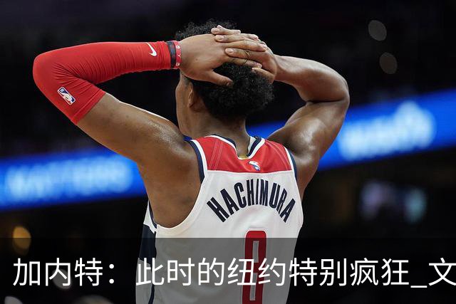 加内特：此时的纽约特别疯狂 文班出门得带总统级别的安保
